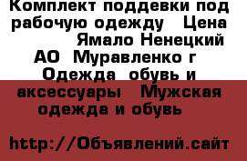 Комплект поддевки под рабочую одежду › Цена ­ 2 500 - Ямало-Ненецкий АО, Муравленко г. Одежда, обувь и аксессуары » Мужская одежда и обувь   